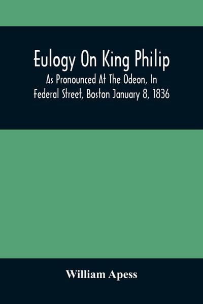 Eulogy On King Philip; As Pronounced At The Odeon, In Federal Street, Boston January 8, 1836