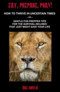 Eat, Prepare, Pray! How To Thrive In Uncertain Times ~ Or ~ Gentle Fun Prepper Tips For The Survival-Inclined That Just Might Save Your Life