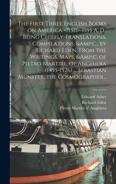The First Three English Books on America -1555 A. D.. Being Chiefly Translations, Compilations, &c., by Richard Eden, From the Writings, Maps, &c. of