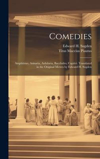 Comedies: Amphitruo, Asinaria, Aulularia, Bacchides, Captivi. Translated in the Original Metres by Edward H. Sugden