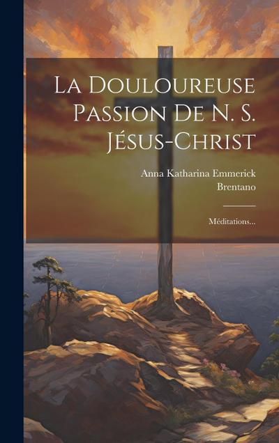 La Douloureuse Passion De N. S. Jésus-christ: Méditations...