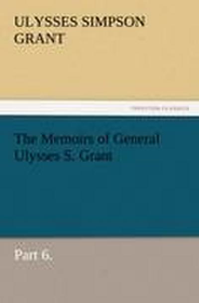 The Memoirs of General Ulysses S. Grant, Part 6.