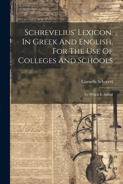 Schrevelius’ Lexicon, In Greek And English, For The Use Of Colleges And Schools: To Which Is Added