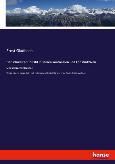 Der schweizer Holzstil in seinen kantonalen und konstruktiven Verschiedenheiten: Vergleichend dargestellt mit Holzbauten Deutschlands. Erste Serie, Dritte Auflage