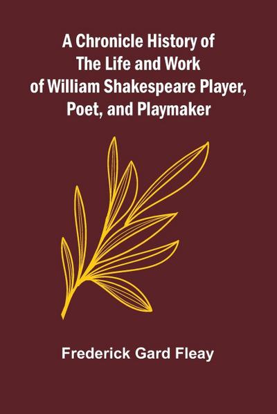 A Chronicle History of the Life and Work of William Shakespeare Player, Poet, and Playmaker