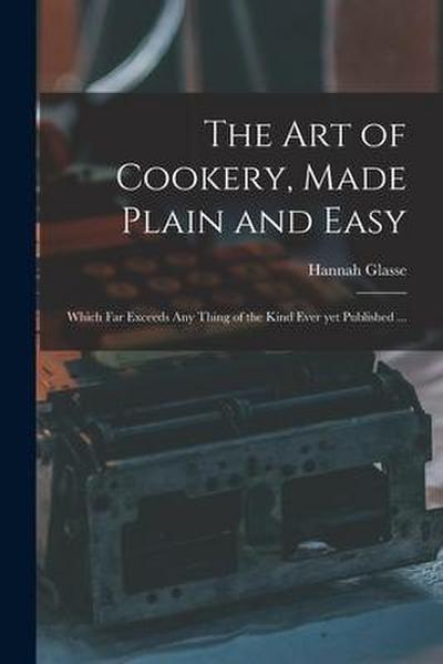 The Art of Cookery, Made Plain and Easy: Which Far Exceeds Any Thing of the Kind Ever yet Published ...