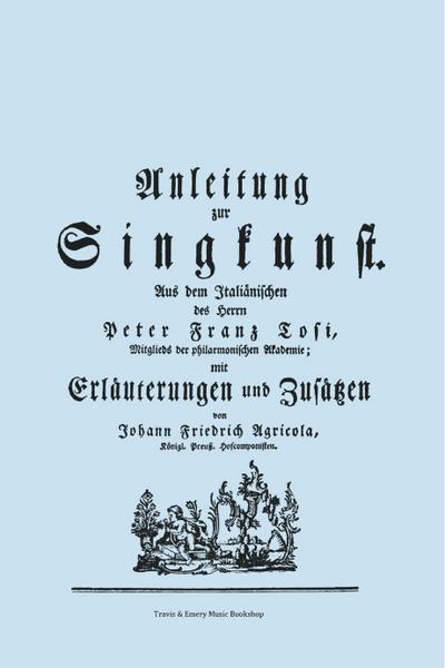 Anleitung Zur Singkunst. Aus Dem Italiänischen Des Herrn Peter Franz Tosi, Mitglieds Der Philarmonischen Akademie Mit Erläuterungen Und Zusätzen Von J - Pier Francesco Tosi