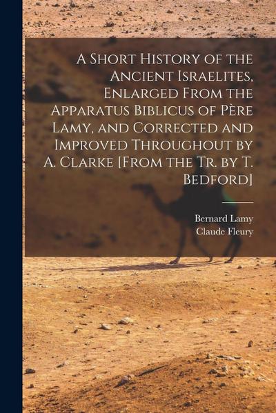 A Short History of the Ancient Israelites, Enlarged From the Apparatus Biblicus of Père Lamy, and Corrected and Improved Throughout by A. Clarke [From