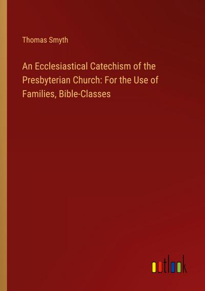 An Ecclesiastical Catechism of the Presbyterian Church: For the Use of Families, Bible-Classes