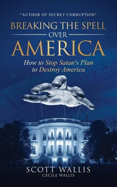 Breaking the Spell Over America: How to Stop Satan’s Plan to Destroy America