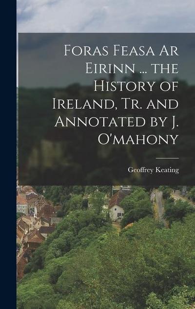 Foras Feasa Ar Eirinn ... the History of Ireland, Tr. and Annotated by J. O’mahony
