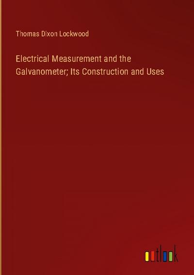 Electrical Measurement and the Galvanometer; Its Construction and Uses
