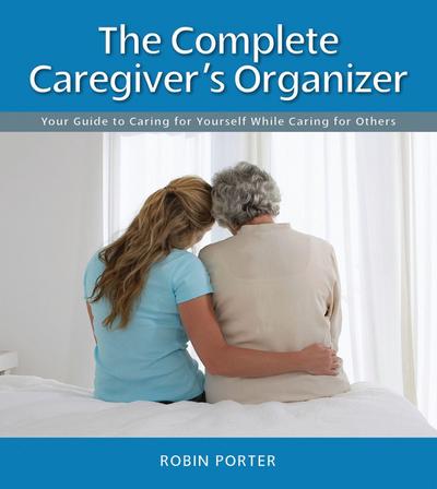 The Complete Caregiver’s Organizer: Your Guide to Caring for Yourself While Caring for Others