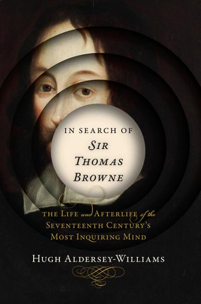 In Search of Sir Thomas Browne: The Life and Afterlife of the Seventeenth Century’s Most Inquiring Mind