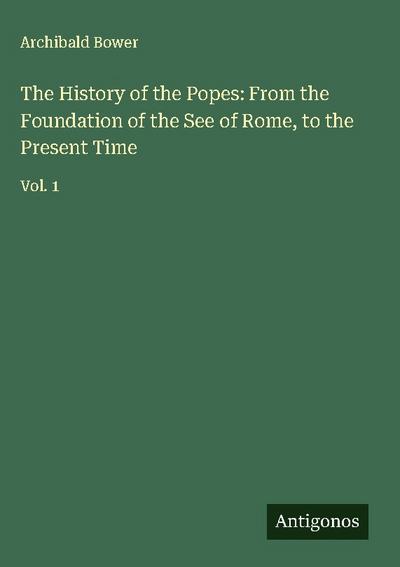 The History of the Popes: From the Foundation of the See of Rome, to the Present Time