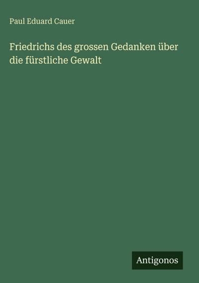 Friedrichs des grossen Gedanken über die fürstliche Gewalt
