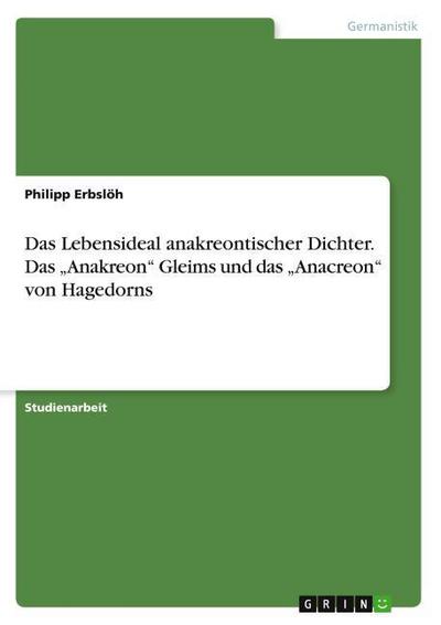 Das Lebensideal anakreontischer Dichter. Das "Anakreon" Gleims und das "Anacreon" von Hagedorns
