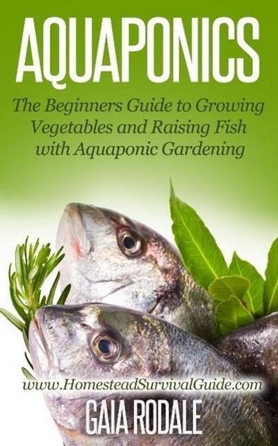 Aquaponics: The Beginners Guide to Growing Vegetables and Raising Fish with Aquaponic Gardening (Sustainable Living & Homestead Survival Series)