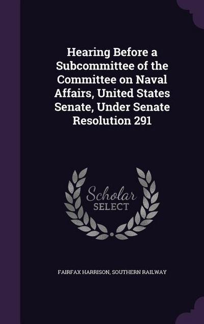 Hearing Before a Subcommittee of the Committee on Naval Affairs, United States Senate, Under Senate Resolution 291