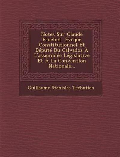Notes Sur Claude Fauchet, Évèque Constitutionnel Et Député Du Calvados À l’Assemblée Législative Et À La Convention Nationale...