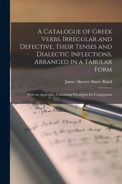 A Catalogue of Greek Verbs, Irregular and Defective, Their Tenses and Dialectic Inflections, Arranged in a Tabular Form: With an Appendix, Containing