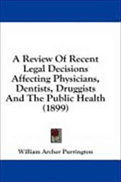 A Review Of Recent Legal Decisions Affecting Physicians, Dentists, Druggists And The Public Health (1899)