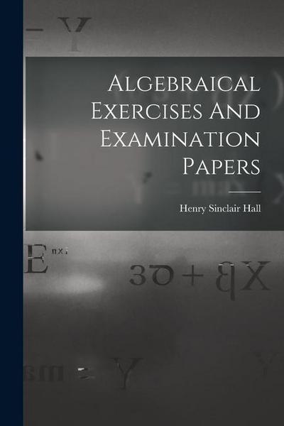 Algebraical Exercises And Examination Papers
