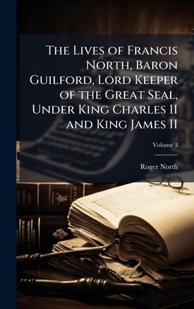 The Lives of Francis North, Baron Guilford, Lord Keeper of the Great Seal, Under King Charles II and King James II
