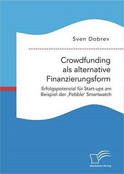 Crowdfunding als alternative Finanzierungsform: Erfolgspotenzial für Start-ups am Beispiel der ’Pebble’ Smartwatch