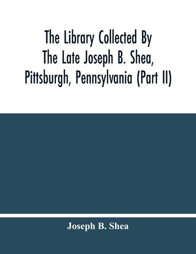 The Library Collected By The Late Joseph B. Shea, Pittsburgh, Pennsylvania (Part Ii)