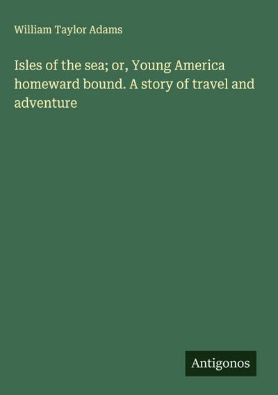Isles of the sea; or, Young America homeward bound. A story of travel and adventure