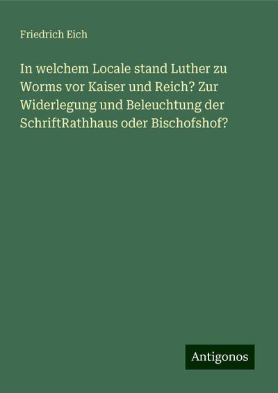In welchem Locale stand Luther zu Worms vor Kaiser und Reich? Zur Widerlegung und Beleuchtung der SchriftRathhaus oder Bischofshof?