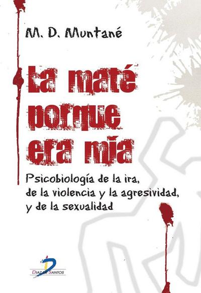 La maté porque era mía : psicobiología de la ira, de la violencia y la agresividad y de la sexualidad