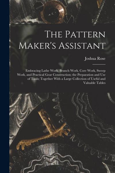 The Pattern Maker’s Assistant; Embracing Lathe Work, Branch Work, Core Work, Sweep Work, and Practical Gear Construction; the Preparation and use of T