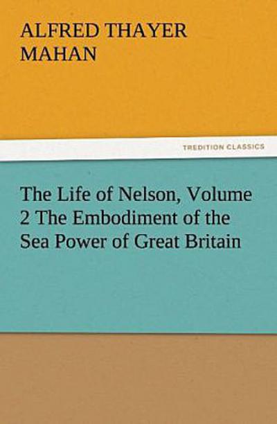 The Life of Nelson, Volume 2 The Embodiment of the Sea Power of Great Britain