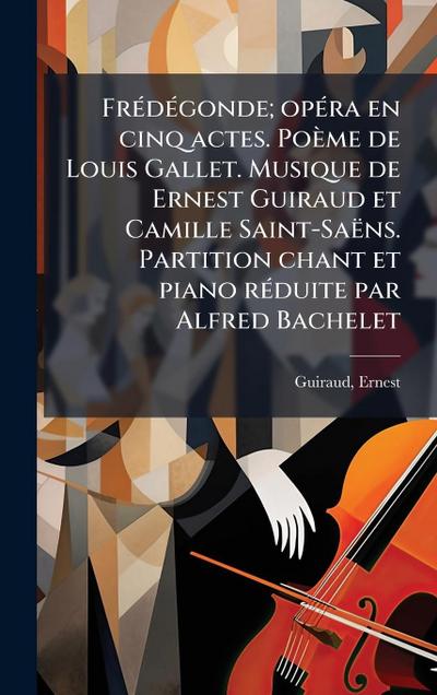 FrÃ(c)dÃ(c)gonde; opÃ(c)ra en cinq actes. Poème de Louis Gallet. Musique de Ernest Guiraud et Camille Saint-Saëns. Partition chant et piano rÃ(c)duite par Alfred Bachelet
