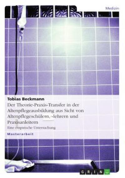 Der Theorie-Praxis-Transfer in der Altenpflegeausbildung aus Sicht von Altenpflegeschülern,-lehrern und Praxisanleitern