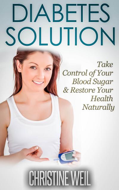Diabetes Solution: Take Control of Your Blood Sugar & Restore Your Health Naturally (Natural Health & Natural Cures Series)