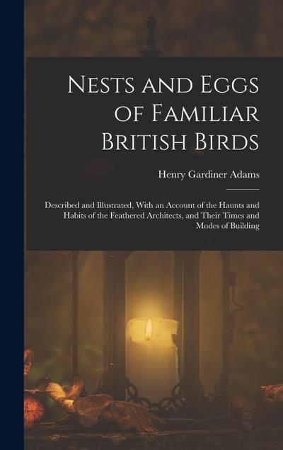 Nests and Eggs of Familiar British Birds: Described and Illustrated, With an Account of the Haunts and Habits of the Feathered Architects, and Their T