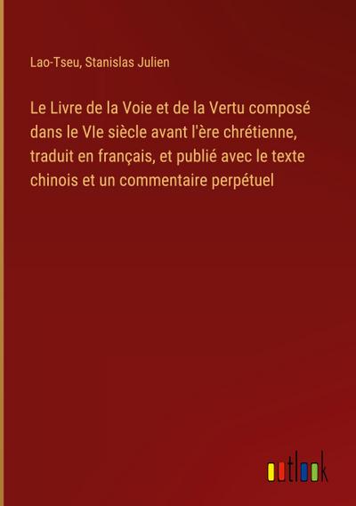 Le Livre de la Voie et de la Vertu composé dans le VIe siècle avant l’ère chrétienne, traduit en français, et publié avec le texte chinois et un commentaire perpétuel