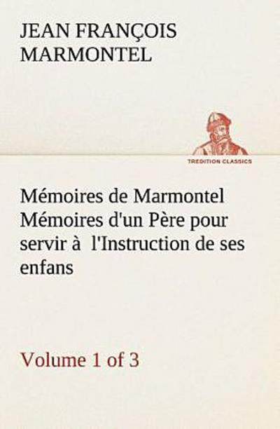 Mémoires de Marmontel (Volume 1 of 3) Mémoires d’un Père pour servir à  l’Instruction de ses enfans
