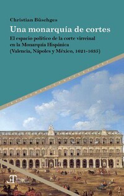 Una monarquía de cortes : el espacio político de la corte virreinal en la Monarquía Hispánica (Valencia, Nápoles y México, 1621-1635)