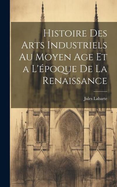 Histoire des Arts Industriels au Moyen Age et a L’époque de la Renaissance