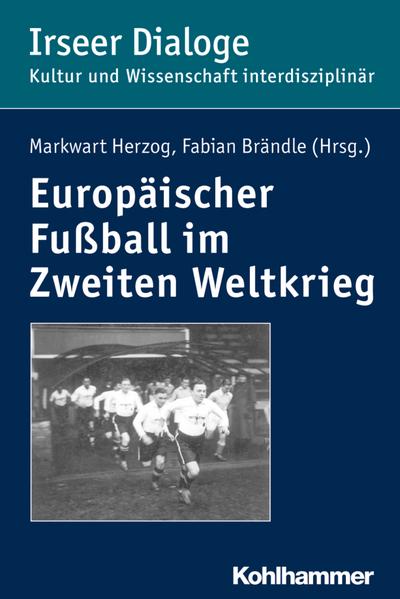 Europäischer Fußball im Zweiten Weltkrieg (Irseer Dialoge: Kultur und Wissenschaft interdisziplinär)