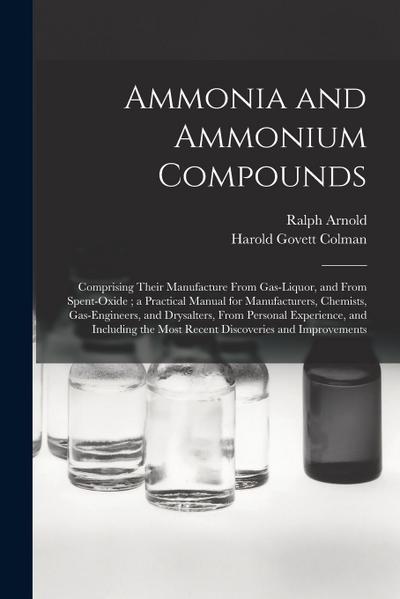 Ammonia and Ammonium Compounds: Comprising Their Manufacture From Gas-liquor, and From Spent-oxide; a Practical Manual for Manufacturers, Chemists, Ga