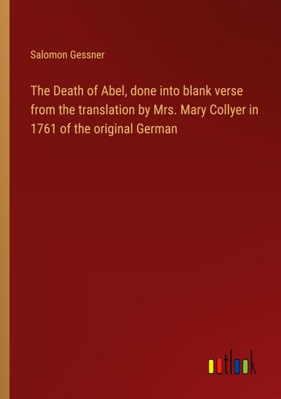 The Death of Abel, done into blank verse from the translation by Mrs. Mary Collyer in 1761 of the original German