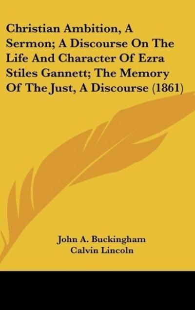 Christian Ambition, A Sermon; A Discourse On The Life And Character Of Ezra Stiles Gannett; The Memory Of The Just, A Discourse (1861)