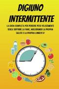 DIGIUNO INTERMITTENTE; La guida completa per perdere peso velocemente senza soffrire la fame, migliorando la propria salute e la propria longevità