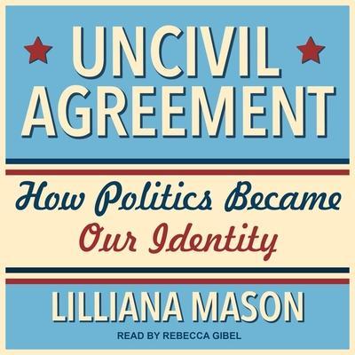 Uncivil Agreement Lib/E: How Politics Became Our Identity