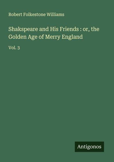 Shakspeare and His Friends : or, the Golden Age of Merry England